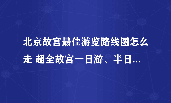 北京故宫最佳游览路线图怎么走 超全故宫一日游、半日游参观路线图