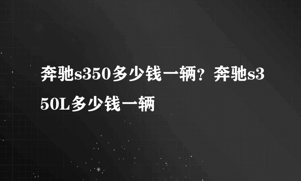 奔驰s350多少钱一辆？奔驰s350L多少钱一辆