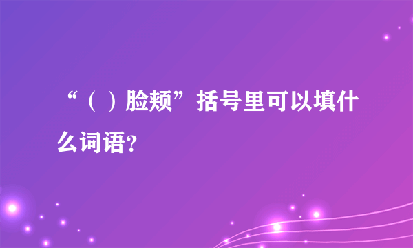 “（）脸颊”括号里可以填什么词语？