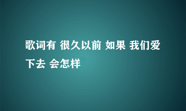 歌词有 很久以前 如果 我们爱下去 会怎样