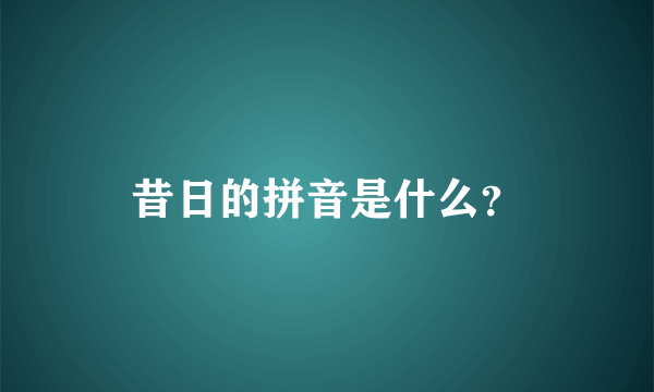 昔日的拼音是什么？