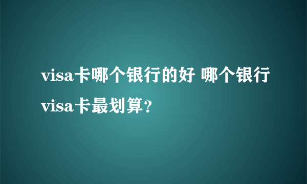 visa卡哪个银行的好 哪个银行visa卡最划算？