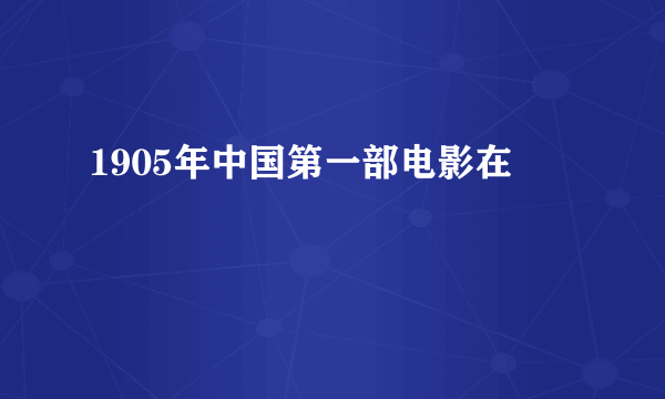 1905年中国第一部电影在