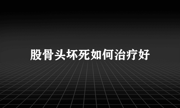 股骨头坏死如何治疗好