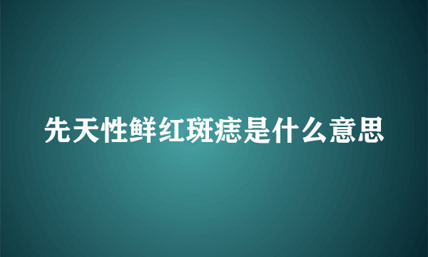 先天性鲜红斑痣是什么意思