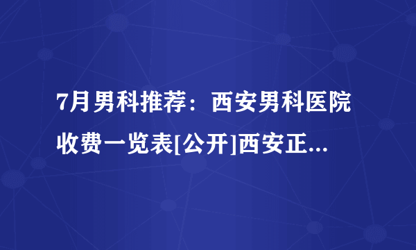 7月男科推荐：西安男科医院收费一览表[公开]西安正规前列腺医院靠谱