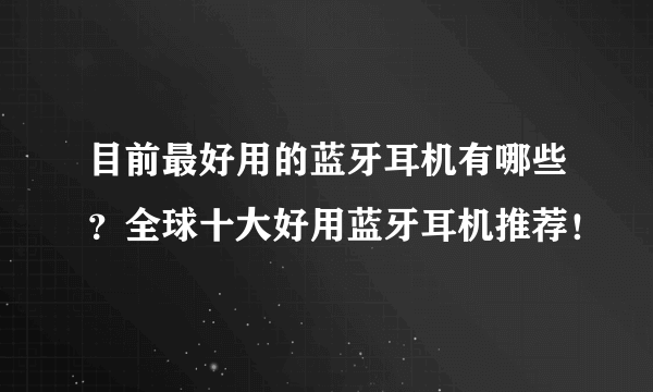 目前最好用的蓝牙耳机有哪些？全球十大好用蓝牙耳机推荐！