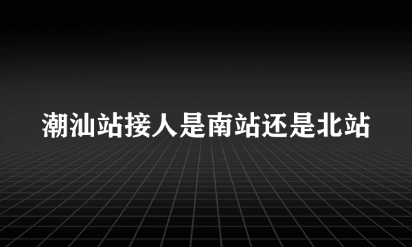 潮汕站接人是南站还是北站