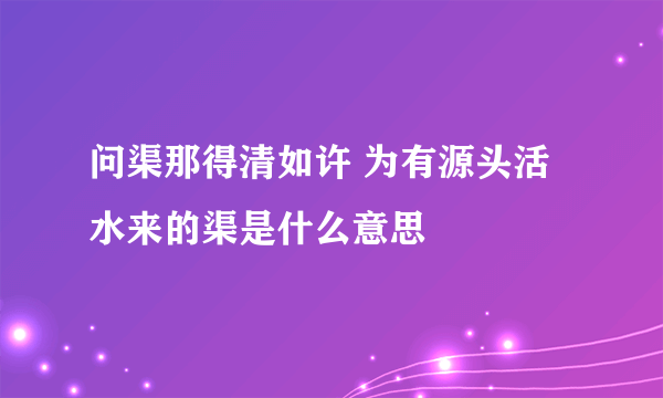 问渠那得清如许 为有源头活水来的渠是什么意思