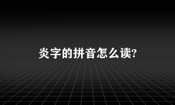 炎字的拼音怎么读?