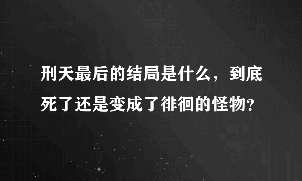 刑天最后的结局是什么，到底死了还是变成了徘徊的怪物？