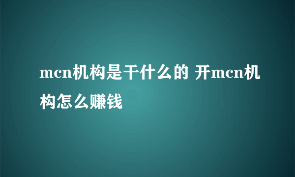 mcn机构是干什么的 开mcn机构怎么赚钱