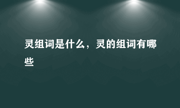 灵组词是什么，灵的组词有哪些