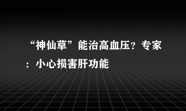 “神仙草”能治高血压？专家：小心损害肝功能