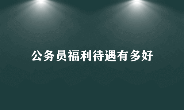 公务员福利待遇有多好