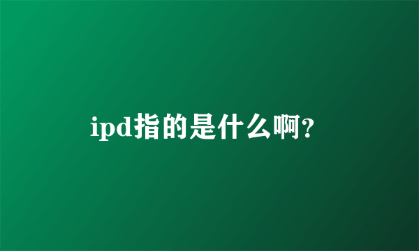 ipd指的是什么啊？