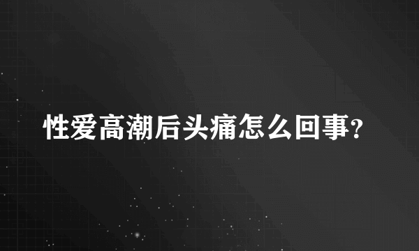 性爱高潮后头痛怎么回事？