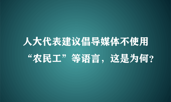 人大代表建议倡导媒体不使用“农民工”等语言，这是为何？