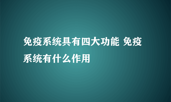 免疫系统具有四大功能 免疫系统有什么作用