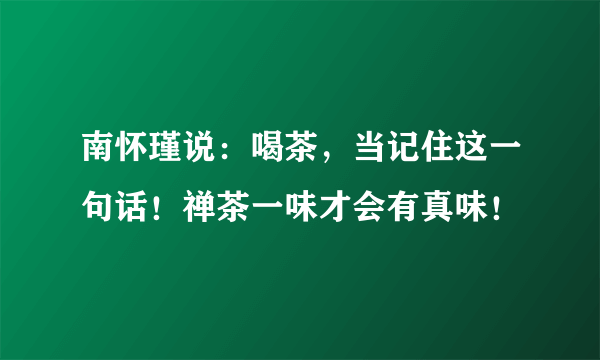 南怀瑾说：喝茶，当记住这一句话！禅茶一味才会有真味！