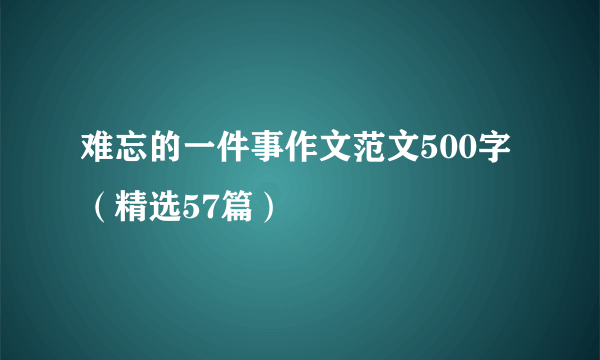 难忘的一件事作文范文500字（精选57篇）