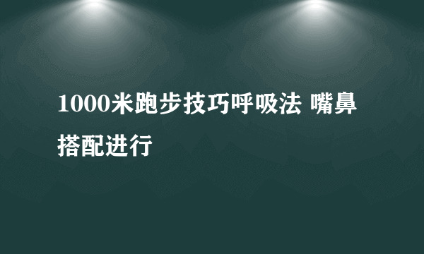 1000米跑步技巧呼吸法 嘴鼻搭配进行