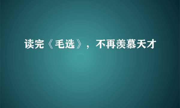 读完《毛选》，不再羡慕天才