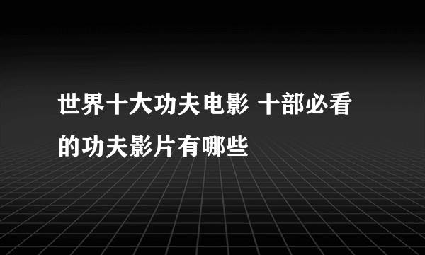 世界十大功夫电影 十部必看的功夫影片有哪些