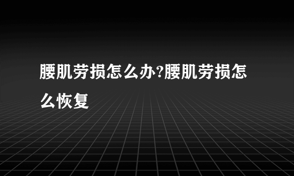 腰肌劳损怎么办?腰肌劳损怎么恢复