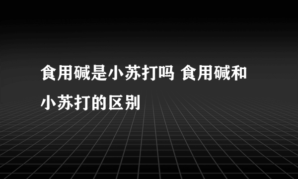 食用碱是小苏打吗 食用碱和小苏打的区别