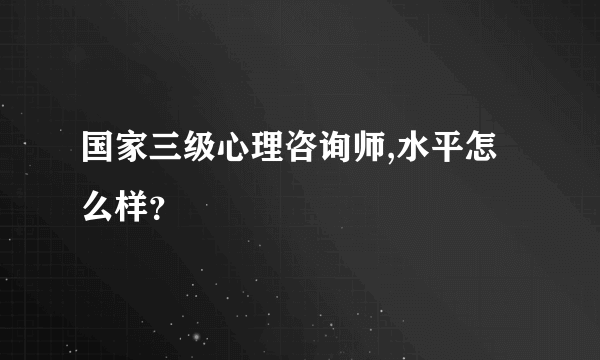 国家三级心理咨询师,水平怎么样？