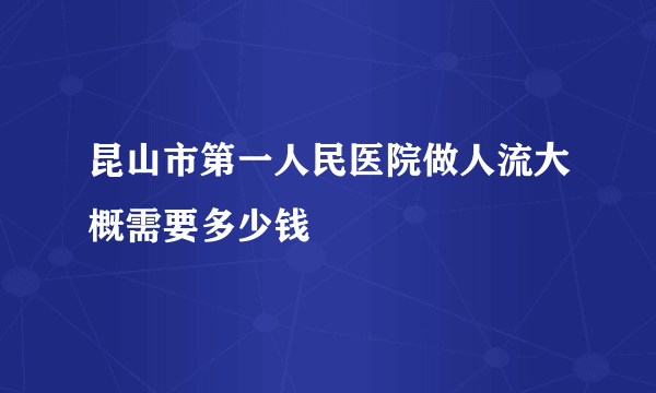 昆山市第一人民医院做人流大概需要多少钱