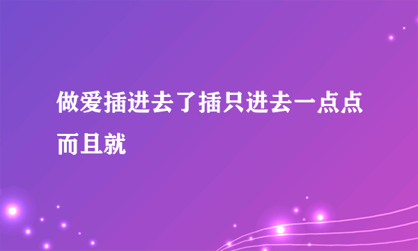 做爱插进去了插只进去一点点而且就