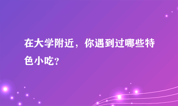 在大学附近，你遇到过哪些特色小吃？