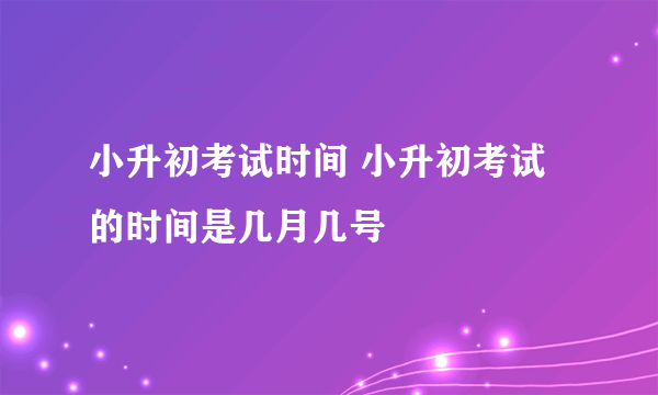 小升初考试时间 小升初考试的时间是几月几号