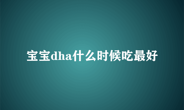 宝宝dha什么时候吃最好