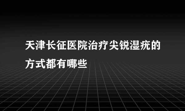 天津长征医院治疗尖锐湿疣的方式都有哪些