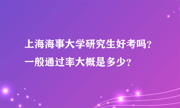 上海海事大学研究生好考吗？一般通过率大概是多少？