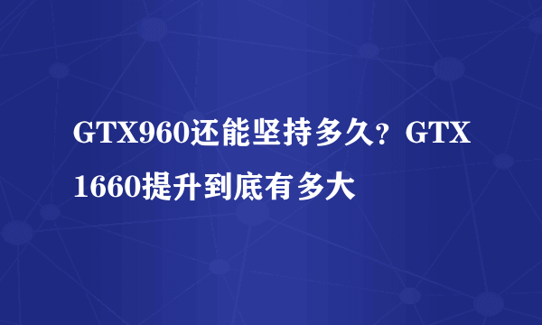 GTX960还能坚持多久？GTX1660提升到底有多大