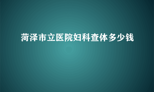 菏泽市立医院妇科查体多少钱