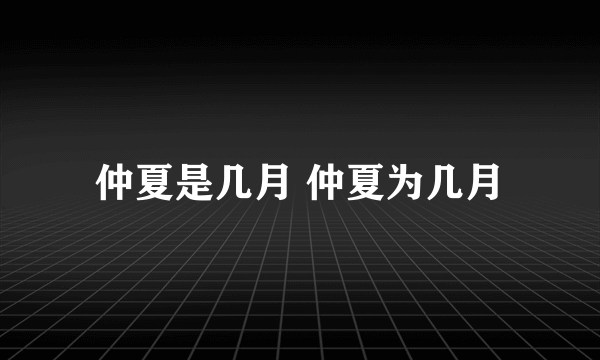 仲夏是几月 仲夏为几月