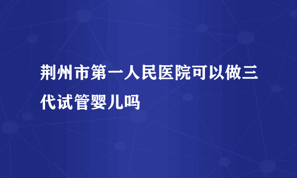 荆州市第一人民医院可以做三代试管婴儿吗