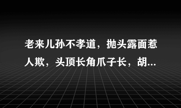 老来儿孙不孝道，抛头露面惹人欺，头顶长角爪子长，胡须也是千年宝。代表什么生肖？