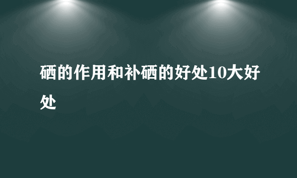 硒的作用和补硒的好处10大好处