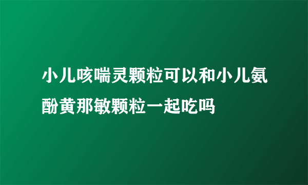 小儿咳喘灵颗粒可以和小儿氨酚黄那敏颗粒一起吃吗