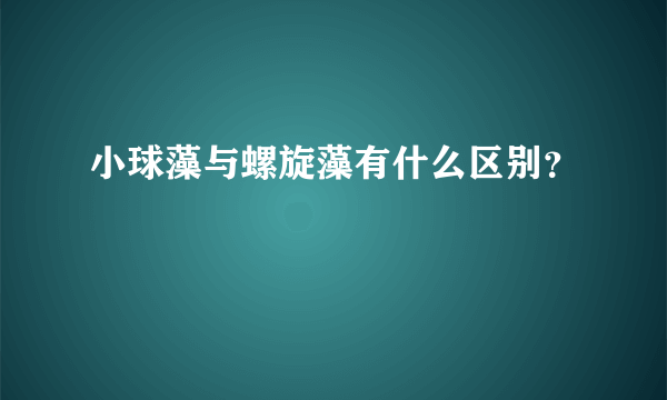 小球藻与螺旋藻有什么区别？