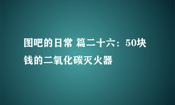 图吧的日常 篇二十六：50块钱的二氧化碳灭火器