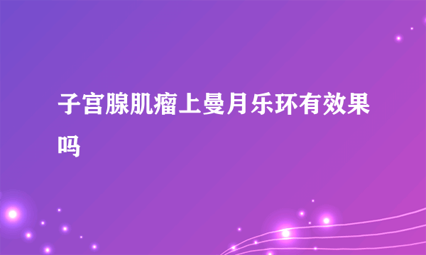 子宫腺肌瘤上曼月乐环有效果吗