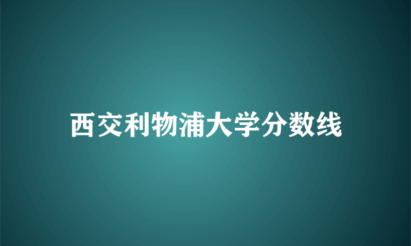 西交利物浦大学分数线