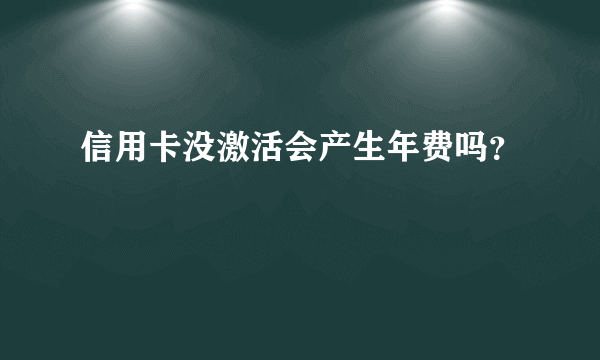 信用卡没激活会产生年费吗？